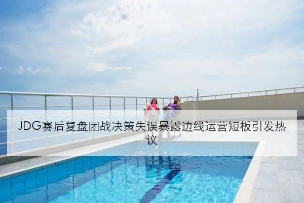 JDG赛后复盘团战决策失误暴露边线运营短板引发热议